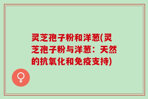 灵芝孢子粉和洋葱(灵芝孢子粉与洋葱：天然的和免疫支持)