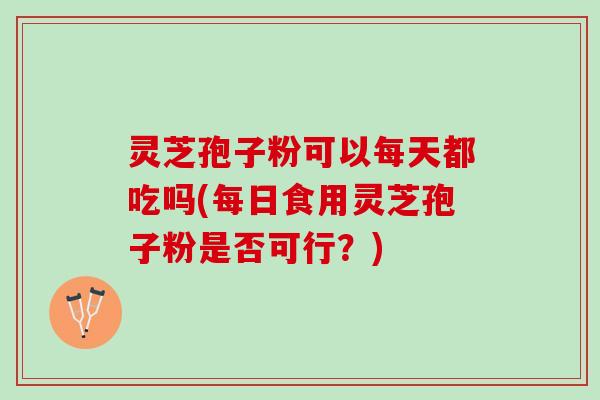 灵芝孢子粉可以每天都吃吗(每日食用灵芝孢子粉是否可行？)