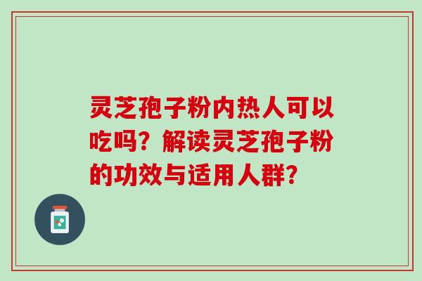 灵芝孢子粉内热人可以吃吗？解读灵芝孢子粉的功效与适用人群？