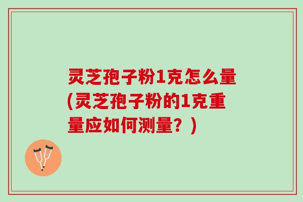 灵芝孢子粉1克怎么量(灵芝孢子粉的1克重量应如何测量?) 灵芝孢子粉1克怎么量(灵芝孢子粉的1克重量应如何测量?)