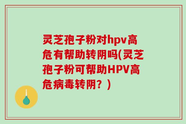 灵芝孢子粉对hpv高危有帮助转阴吗(灵芝孢子粉可帮助HPV高危病毒转阴？)