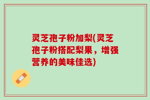 灵芝孢子粉加梨(灵芝孢子粉搭配梨果,增强营养的美味佳选) 灵芝孢子粉加梨(灵芝孢子粉搭配梨果,增强营养的美味佳选)