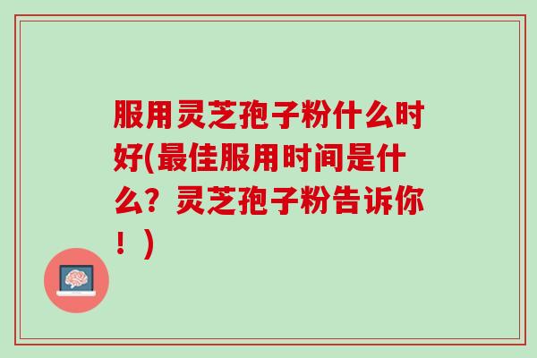 服用灵芝孢子粉什么时好(佳服用时间是什么？灵芝孢子粉告诉你！)