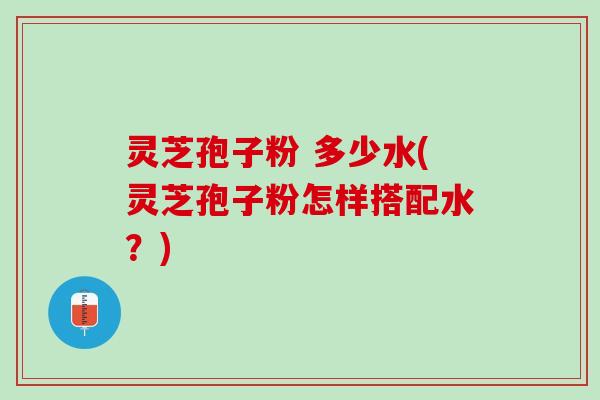 灵芝孢子粉 多少水(灵芝孢子粉怎样搭配水？)