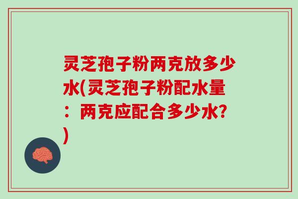 灵芝孢子粉两克放多少水(灵芝孢子粉配水量:两克应配合多少水?) 灵芝孢子粉两克放多少水(灵芝孢子粉配水量:两克应配合多少水?)