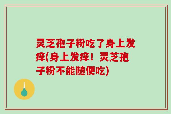 灵芝孢子粉吃了身上发痒(身上发痒！灵芝孢子粉不能随便吃)