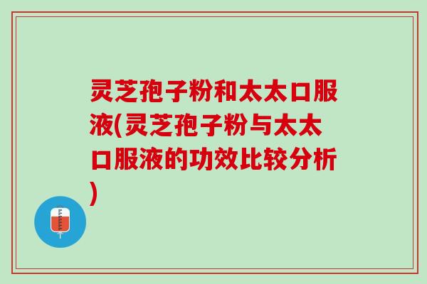 灵芝孢子粉和太太口服液(灵芝孢子粉与太太口服液的功效比较分析) 灵芝孢子粉和太太口服液(灵芝孢子粉与太太口服液的功效比较分析)