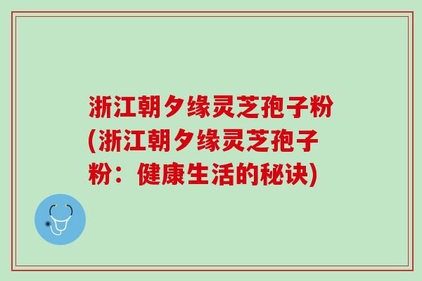 浙江朝夕缘灵芝孢子粉(浙江朝夕缘灵芝孢子粉：健康生活的秘诀)
