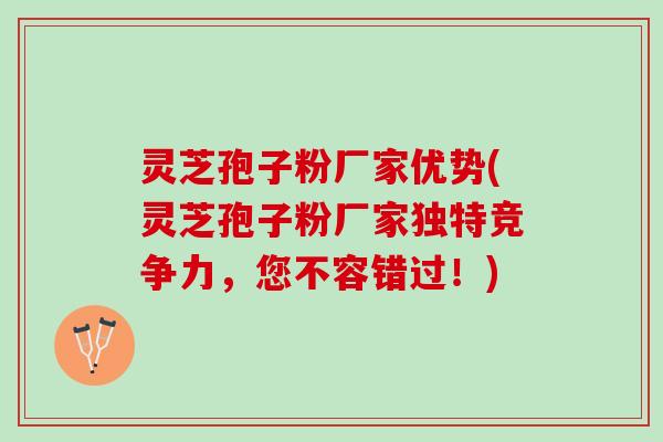 灵芝孢子粉厂家优势(灵芝孢子粉厂家独特竞争力，您不容错过！)