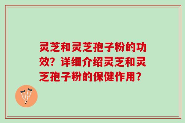 灵芝和灵芝孢子粉的功效?详细介绍灵芝和灵芝孢子粉的保健作用? 灵芝和灵芝孢子粉的功效?详细介绍灵芝和灵芝孢子粉的保健作用?