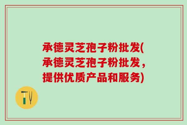承德灵芝孢子粉批发(承德灵芝孢子粉批发,提供优质产品和服务) 承德灵芝孢子粉批发(承德灵芝孢子粉批发,提供优质产品和服务)