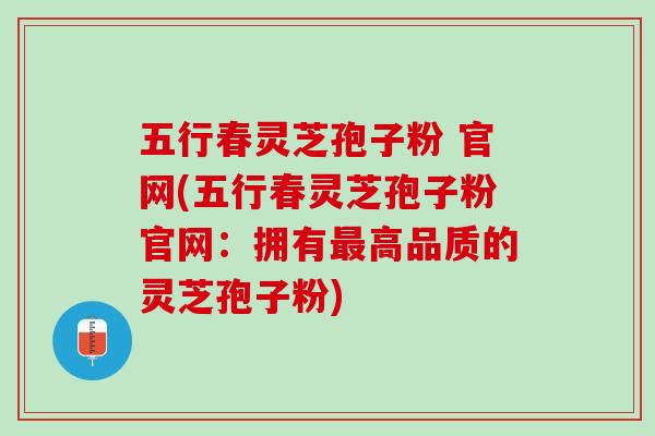五行春灵芝孢子粉 官网(五行春灵芝孢子粉官网：拥有最高品质的灵芝孢子粉)