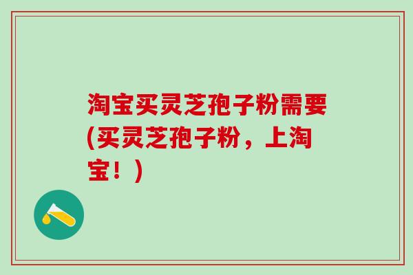 淘宝买灵芝孢子粉需要(买灵芝孢子粉,上淘宝!) 淘宝买灵芝孢子粉需要(买灵芝孢子粉,上淘宝!)