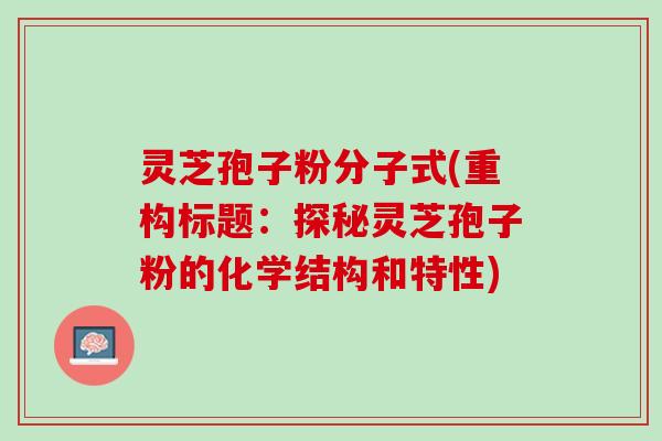 灵芝孢子粉分子式(重构标题：探秘灵芝孢子粉的化学结构和特性)