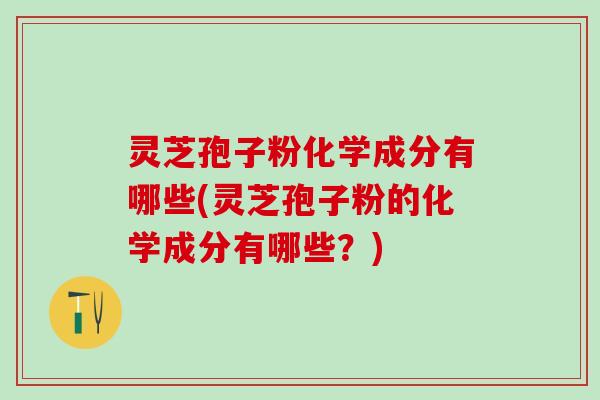 灵芝孢子粉化学成分有哪些(灵芝孢子粉的化学成分有哪些？)