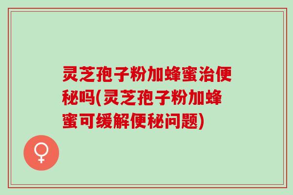 灵芝孢子粉加蜂蜜吗(灵芝孢子粉加蜂蜜可缓解问题)