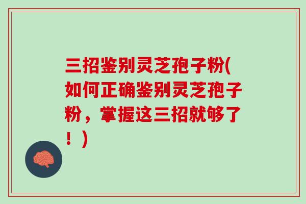 三招鉴别灵芝孢子粉(如何正确鉴别灵芝孢子粉，掌握这三招就够了！)