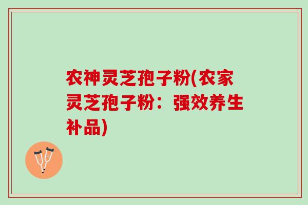 农神灵芝孢子粉(农家灵芝孢子粉:强效养生补品) 农神灵芝孢子粉(农家灵芝孢子粉:强效养生补品)