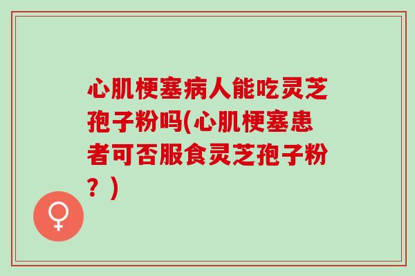 心肌梗塞病人能吃灵芝孢子粉吗(心肌梗塞患者可否服食灵芝孢子粉？)