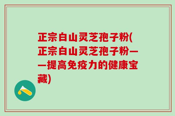 正宗白山灵芝孢子粉(正宗白山灵芝孢子粉——提高免疫力的健康宝藏)