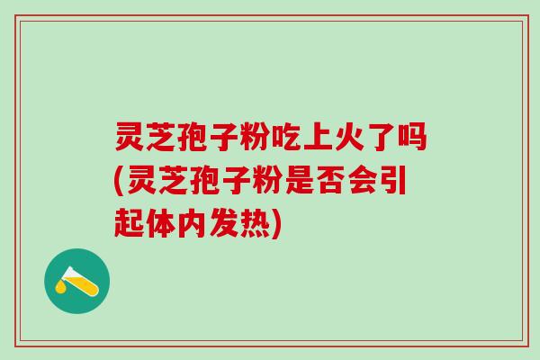 灵芝孢子粉吃上火了吗(灵芝孢子粉是否会引起体内发热) 灵芝孢子粉吃上火了吗(灵芝孢子粉是否会引起体内发热)