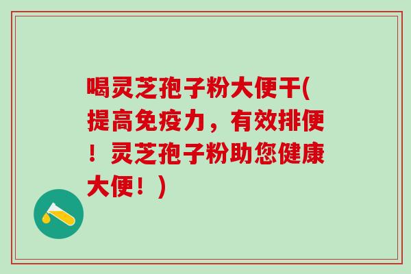 喝灵芝孢子粉大便干(提高免疫力，有效排便！灵芝孢子粉助您健康大便！)