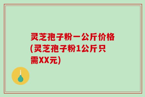 灵芝孢子粉一公斤价格(灵芝孢子粉1公斤只需XX元) 灵芝孢子粉一公斤价格(灵芝孢子粉1公斤只需XX元)