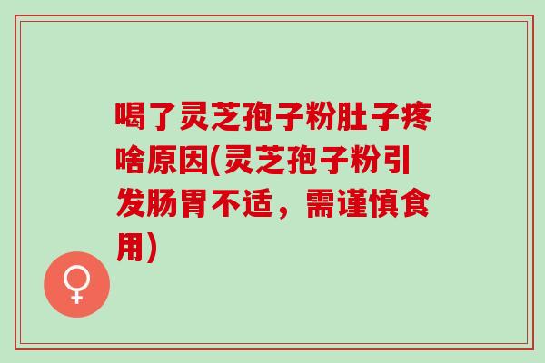 喝了灵芝孢子粉肚子疼啥原因(灵芝孢子粉引发肠胃不适，需谨慎食用)
