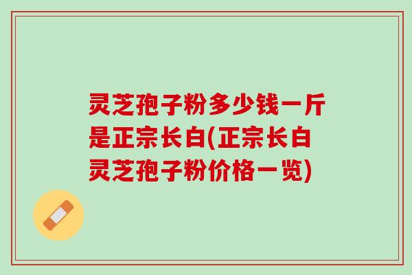 灵芝孢子粉多少钱一斤是正宗长白(正宗长白灵芝孢子粉价格一览)