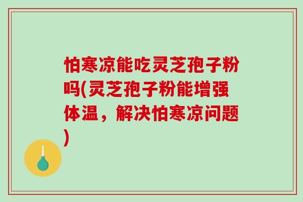 怕寒凉能吃灵芝孢子粉吗(灵芝孢子粉能增强体温,解决怕寒凉问题) 怕寒凉能吃灵芝孢子粉吗(灵芝孢子粉能增强体温,解决怕寒凉问题)