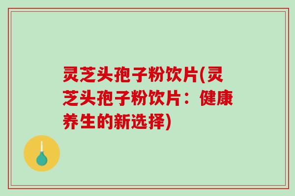 灵芝头孢子粉饮片(灵芝头孢子粉饮片：健康养生的新选择)