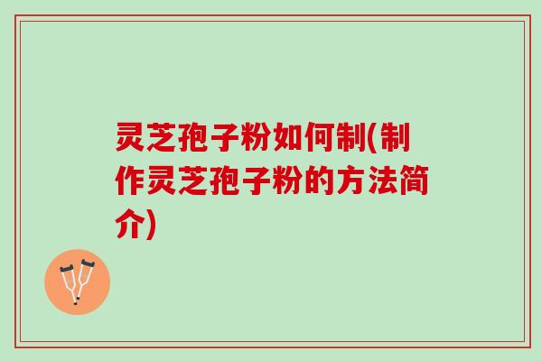 灵芝孢子粉如何制(制作灵芝孢子粉的方法简介)