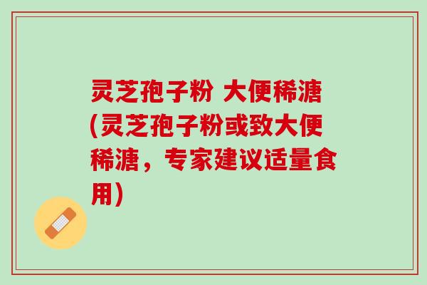 灵芝孢子粉 大便稀溏(灵芝孢子粉或致大便稀溏,专家建议适量食用) 灵芝孢子粉 大便稀溏(灵芝孢子粉或致大便稀溏,专家建议适量食用)