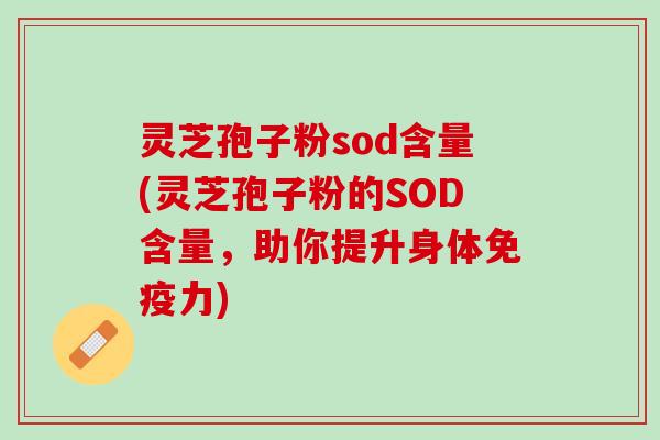 灵芝孢子粉sod含量(灵芝孢子粉的SOD含量，助你提升身体免疫力)