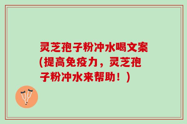 灵芝孢子粉冲水喝文案(提高免疫力,灵芝孢子粉冲水来帮助!) 灵芝孢子粉冲水喝文案(提高免疫力,灵芝孢子粉冲水来帮助!)
