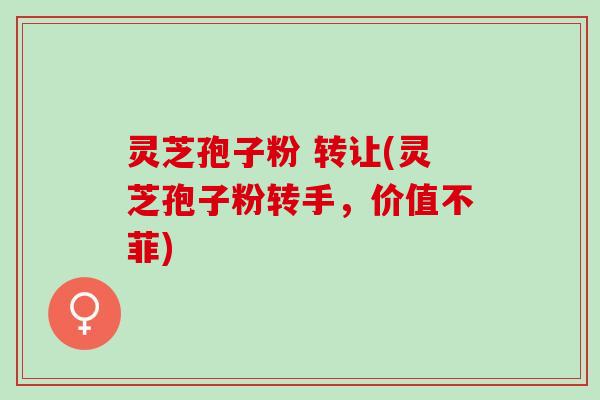灵芝孢子粉 转让(灵芝孢子粉转手，价值不菲)