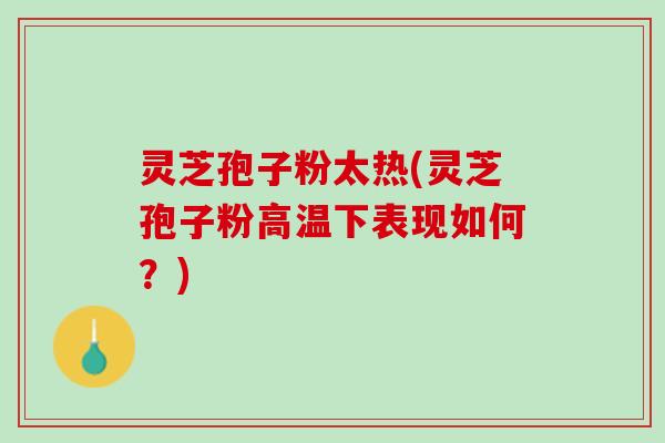 灵芝孢子粉太热(灵芝孢子粉高温下表现如何？)