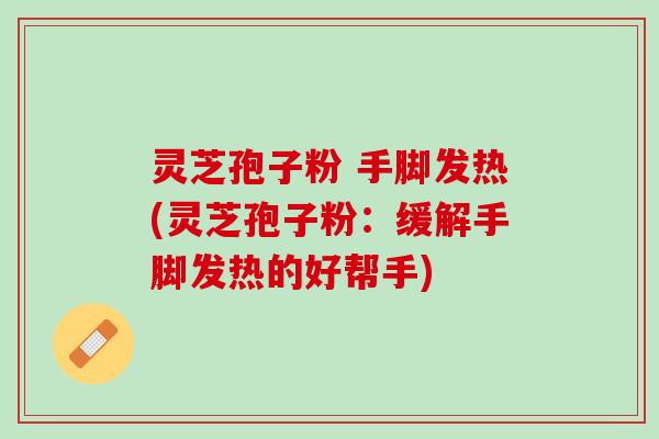 灵芝孢子粉 手脚发热(灵芝孢子粉:缓解手脚发热的好帮手) 灵芝孢子粉 手脚发热(灵芝孢子粉:缓解手脚发热的好帮手)