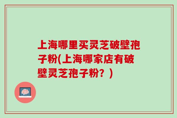 上海哪里买灵芝破壁孢子粉(上海哪家店有破壁灵芝孢子粉?) 上海哪里买灵芝破壁孢子粉(上海哪家店有破壁灵芝孢子粉?)