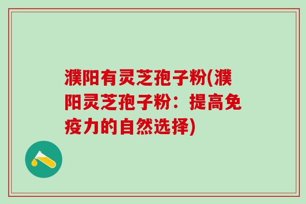 濮阳有灵芝孢子粉(濮阳灵芝孢子粉：提高免疫力的自然选择)