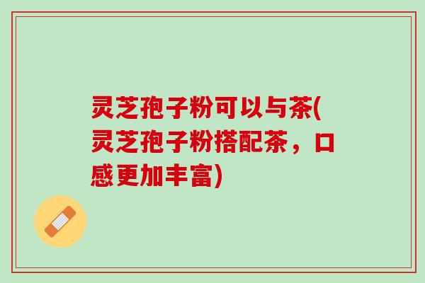 灵芝孢子粉可以与茶(灵芝孢子粉搭配茶，口感更加丰富)