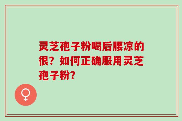 灵芝孢子粉喝后腰凉的很？如何正确服用灵芝孢子粉？