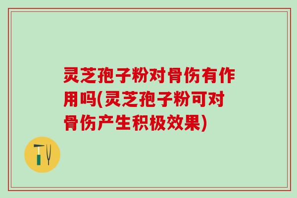 灵芝孢子粉对骨伤有作用吗(灵芝孢子粉可对骨伤产生积极效果)