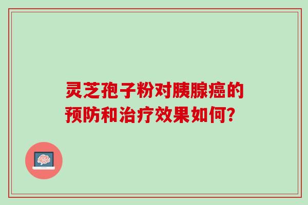 灵芝孢子粉对胰腺的和效果如何? 灵芝孢子粉对胰腺的和效果如何?
