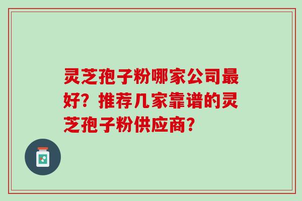 灵芝孢子粉哪家公司好?推荐几家靠谱的灵芝孢子粉供应商? 灵芝孢子粉哪家公司好?推荐几家靠谱的灵芝孢子粉供应商?