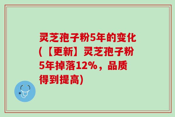 灵芝孢子粉5年的变化(【更新】灵芝孢子粉5年掉落12%，品质得到提高)