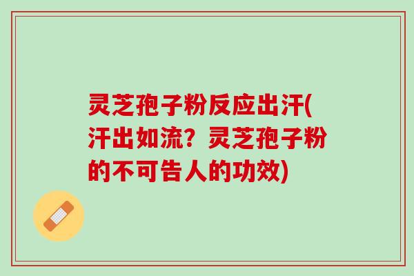 灵芝孢子粉反应出汗(汗出如流？灵芝孢子粉的不可告人的功效)