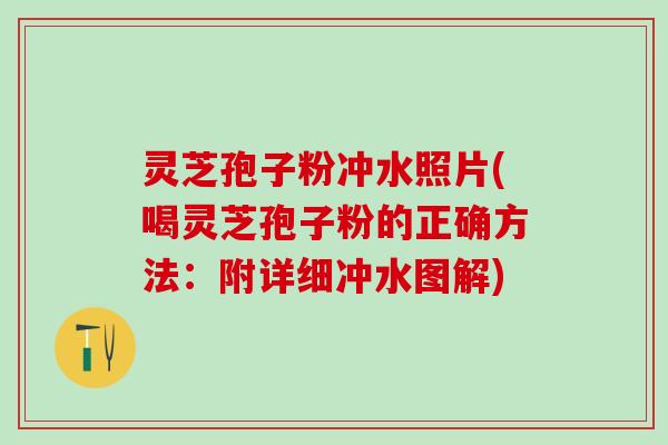 灵芝孢子粉冲水照片(喝灵芝孢子粉的正确方法:附详细冲水图解) 灵芝孢子粉冲水照片(喝灵芝孢子粉的正确方法:附详细冲水图解)
