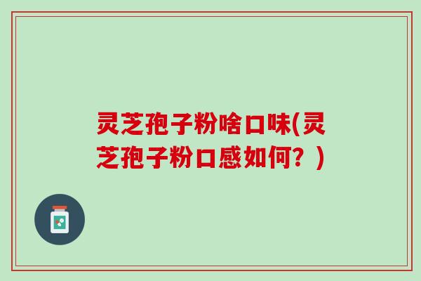 灵芝孢子粉啥口味(灵芝孢子粉口感如何？)