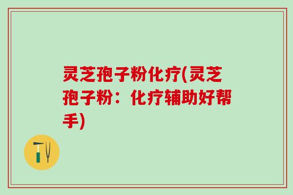 灵芝孢子粉化疗(灵芝孢子粉：化疗辅助好帮手)